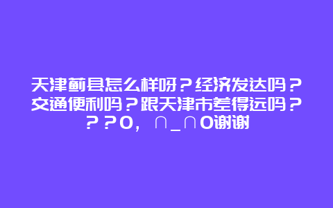 天津蓟县怎么样呀？经济发达吗？交通便利吗？跟天津市差得远吗？？？O，∩_∩O谢谢