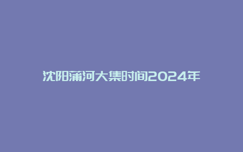 沈阳蒲河大集时间2024年