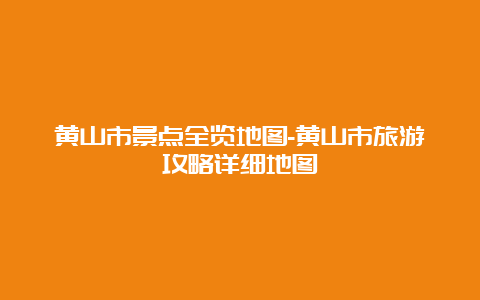 黄山市景点全览地图-黄山市旅游攻略详细地图