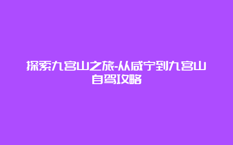 探索九宫山之旅-从咸宁到九宫山自驾攻略