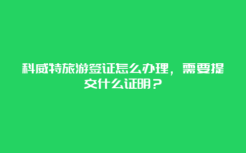 科威特旅游签证怎么办理，需要提交什么证明？