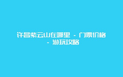 许昌紫云山在哪里 – 门票价格 – 游玩攻略