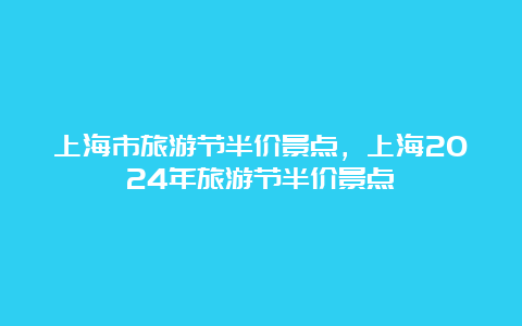 上海市旅游节半价景点，上海2024年旅游节半价景点