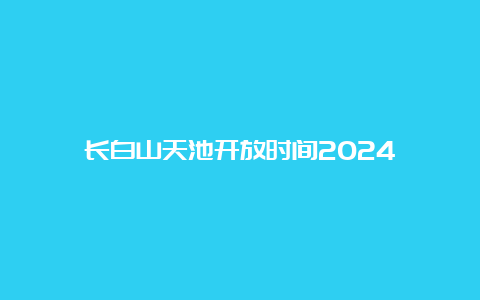 长白山天池开放时间2024