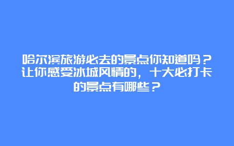 哈尔滨旅游必去的景点你知道吗？让你感受冰城风情的，十大必打卡的景点有哪些？