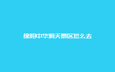 绵阳中华洞天景区怎么去