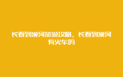 长春到漠河旅游攻略，长春到漠河有火车吗