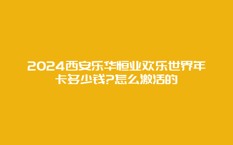 2024西安乐华恒业欢乐世界年卡多少钱?怎么激活的