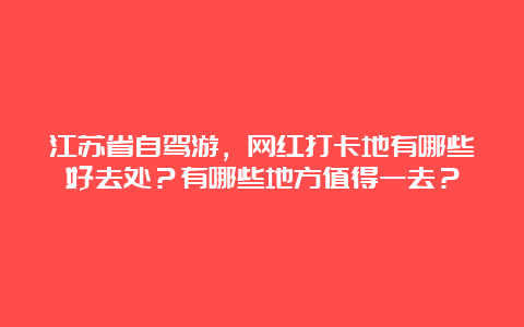 江苏省自驾游，网红打卡地有哪些好去处？有哪些地方值得一去？