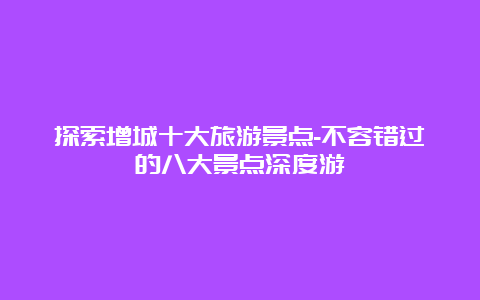 探索增城十大旅游景点-不容错过的八大景点深度游