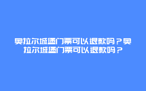 奥拉尔城堡门票可以退款吗？奥拉尔城堡门票可以退款吗？