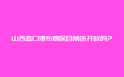 山西壶口瀑布景区目前还开放吗?