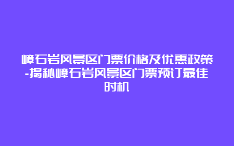 嶂石岩风景区门票价格及优惠政策-揭秘嶂石岩风景区门票预订最佳时机