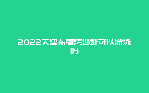 2022天津东疆湾沙滩可以游泳吗