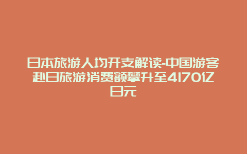 日本旅游人均开支解读-中国游客赴日旅游消费额攀升至4170亿日元