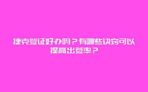 捷克签证好办吗？有哪些诀窍可以提高出签率？