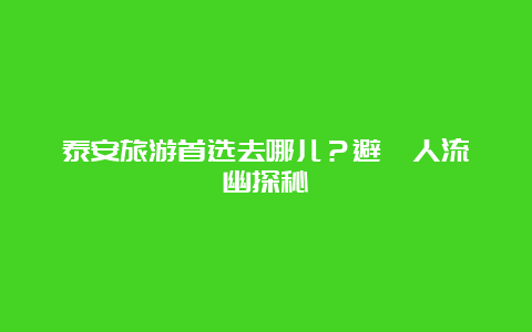 泰安旅游首选去哪儿？避開人流尋幽探秘