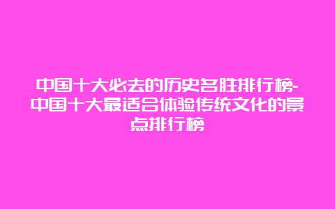 中国十大必去的历史名胜排行榜-中国十大最适合体验传统文化的景点排行榜