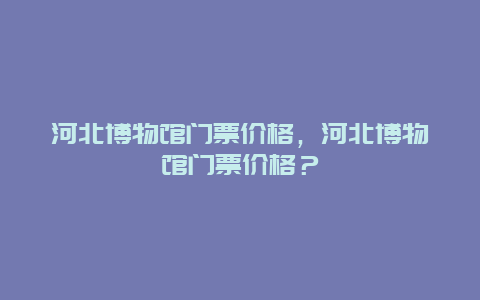 河北博物馆门票价格，河北博物馆门票价格？