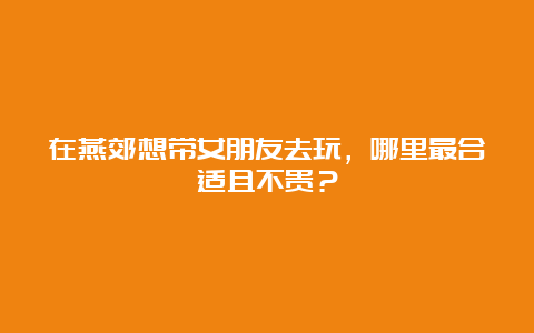 在燕郊想带女朋友去玩，哪里最合适且不贵？