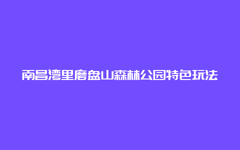 南昌湾里磨盘山森林公园特色玩法