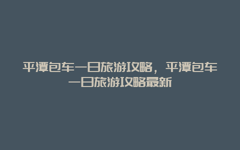 平潭包车一日旅游攻略，平潭包车一日旅游攻略最新