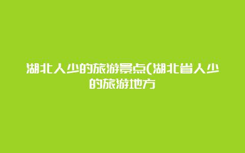 湖北人少的旅游景点(湖北省人少的旅游地方