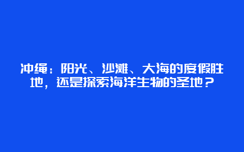 冲绳：阳光、沙滩、大海的度假胜地，还是探索海洋生物的圣地？