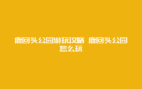 鹿回头公园游玩攻略 鹿回头公园怎么玩