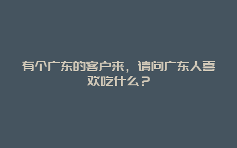 有个广东的客户来，请问广东人喜欢吃什么？