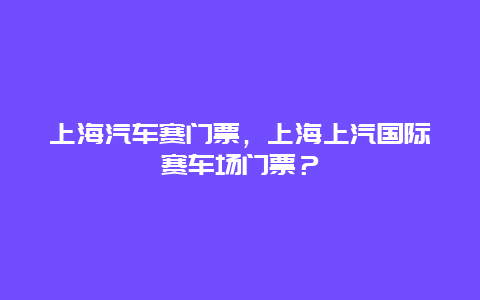 上海汽车赛门票，上海上汽国际赛车场门票？