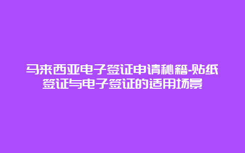 马来西亚电子签证申请秘籍-贴纸签证与电子签证的适用场景