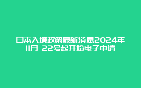 日本入境政策最新消息2024年11月 22号起开始电子申请