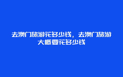 去澳门旅游花多少钱，去澳门旅游大概要花多少钱