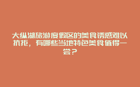 大纵湖旅游度假区的美食诱惑难以抗拒，有哪些当地特色美食值得一尝？