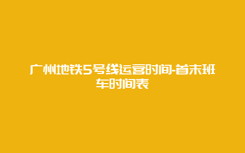 广州地铁5号线运营时间-首末班车时间表