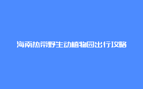 海南热带野生动植物园出行攻略