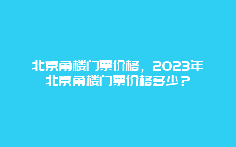 北京角楼门票价格，2024年北京角楼门票价格多少？