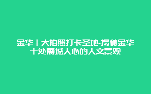 金华十大拍照打卡圣地-揭秘金华十处震撼人心的人文景观