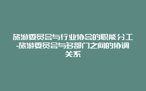 旅游委员会与行业协会的职能分工-旅游委员会与多部门之间的协调关系