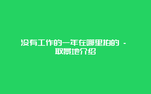 没有工作的一年在哪里拍的 – 取景地介绍