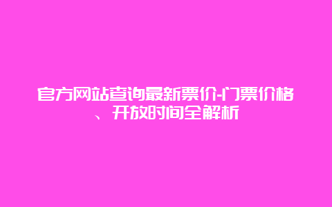 官方网站查询最新票价-门票价格、开放时间全解析