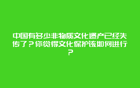 中国有多少非物质文化遗产已经失传了？你觉得文化保护该如何进行？