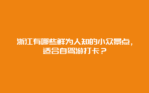 浙江有哪些鲜为人知的小众景点，适合自驾游打卡？