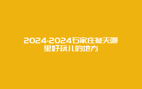 2024-2024石家庄冬天哪里好玩儿的地方