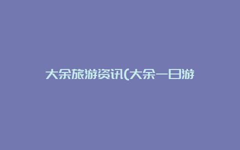 大余旅游资讯(大余一日游