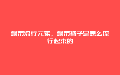 飘带流行元素，飘带裤子是怎么流行起来的