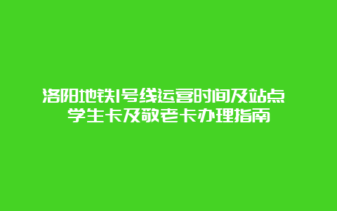 洛阳地铁1号线运营时间及站点 学生卡及敬老卡办理指南