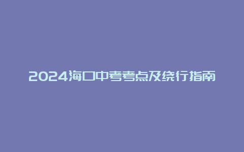 2024海口中考考点及绕行指南