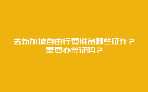 去新加坡自由行要准备哪些证件？需要办签证吗？